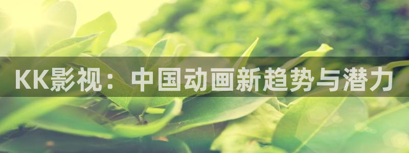 大地第二资源在线观看免：KK影视：中国动画新趋势与潜力