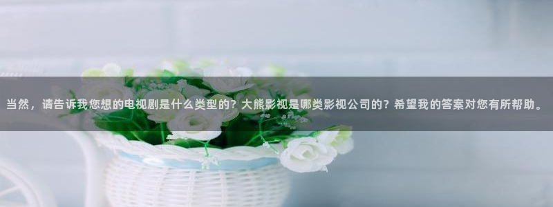 大地资源高清：当然，请告诉我您想的电视剧是什么类型的？大熊影视是哪类影视公司的？希望我的答案对您有所帮助。
