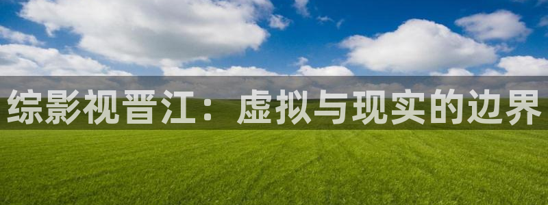 大地视频在线播放免费：综影视晋江：虚拟与现实的边界