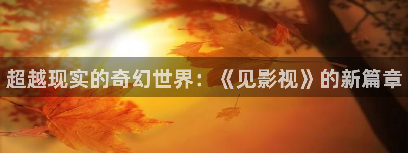 大地资源二高清在线观看播放：超越现实的奇幻世界：《见影视》的新篇章