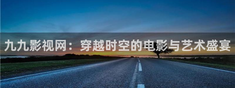 大地影院mv哪里免费看：九九影视网：穿越时空的电影与艺术盛宴