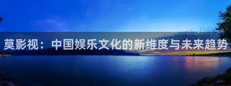 大地影城影讯：莫影视：中国娱乐文化的新维度与未来趋势